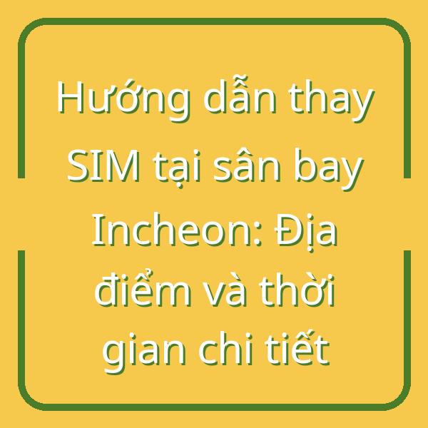 Hướng dẫn thay SIM tại sân bay Incheon: Địa điểm và thời gian chi tiết