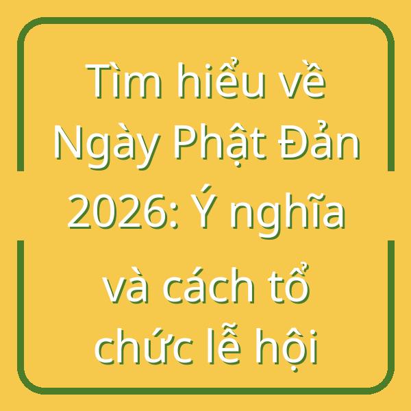Tìm hiểu về Ngày Phật Đản 2026: Ý nghĩa và cách tổ chức lễ hội