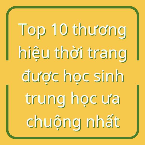 Top 10 thương hiệu thời trang được học sinh trung học ưa chuộng nhất