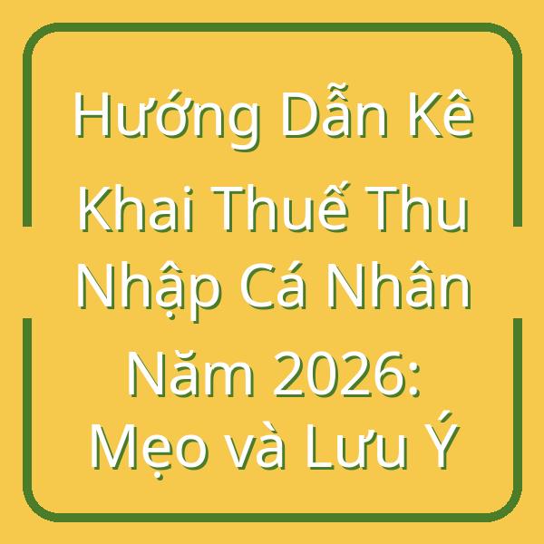 Hướng Dẫn Kê Khai Thuế Thu Nhập Cá Nhân Năm 2026: Mẹo và Lưu Ý
