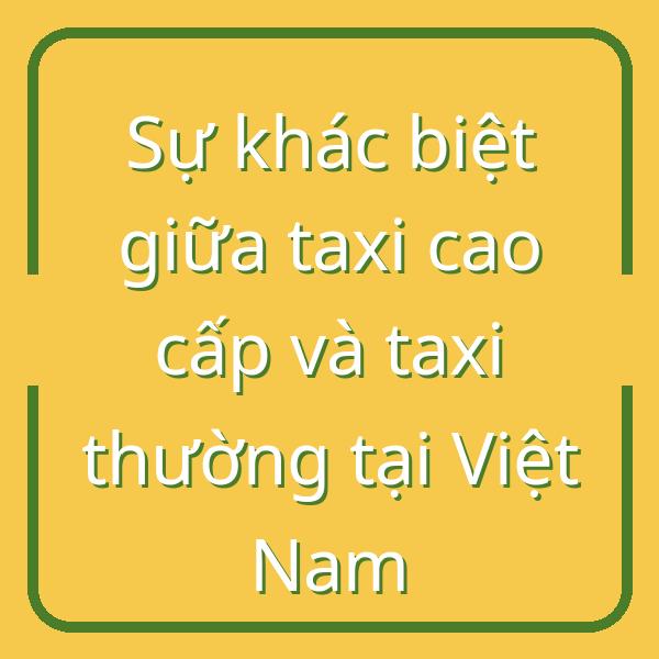 Sự khác biệt giữa taxi cao cấp và taxi thường tại Việt Nam