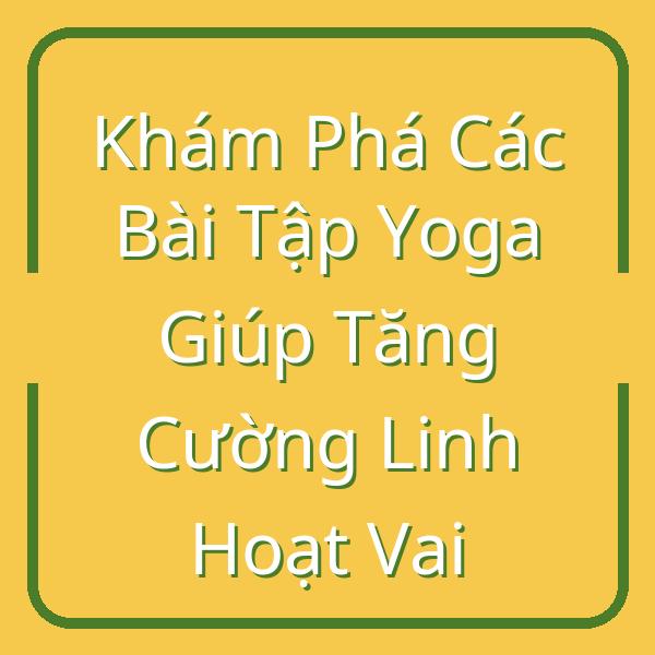 Khám Phá Các Bài Tập Yoga Giúp Tăng Cường Linh Hoạt Vai