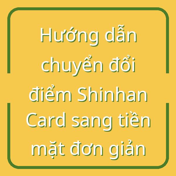 Hướng dẫn chuyển đổi điểm Shinhan Card sang tiền mặt đơn giản