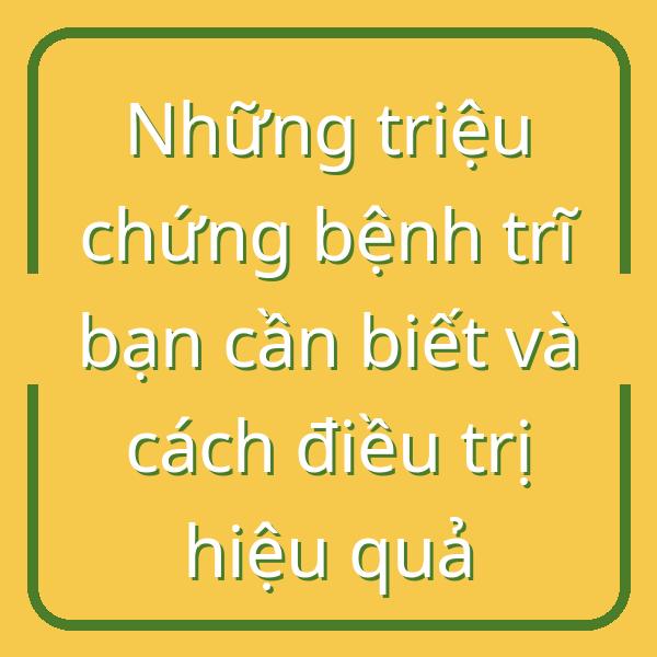 Những triệu chứng bệnh trĩ bạn cần biết và cách điều trị hiệu quả