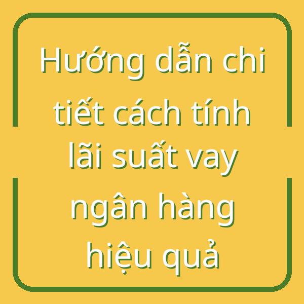 Hướng dẫn chi tiết cách tính lãi suất vay ngân hàng hiệu quả