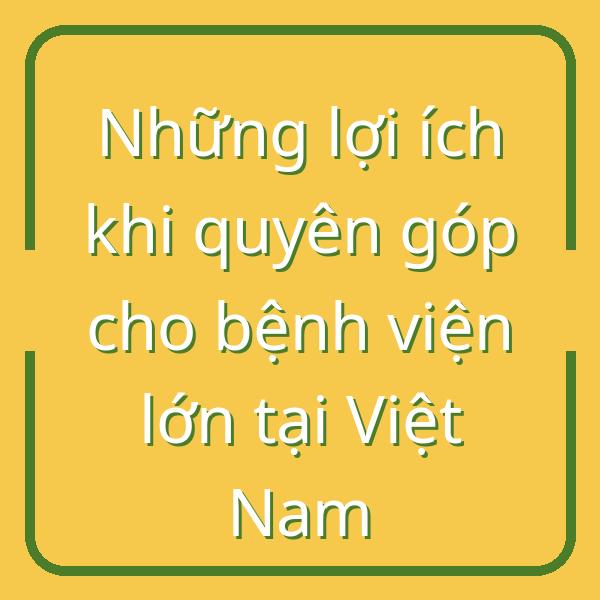 Những lợi ích khi quyên góp cho bệnh viện lớn tại Việt Nam