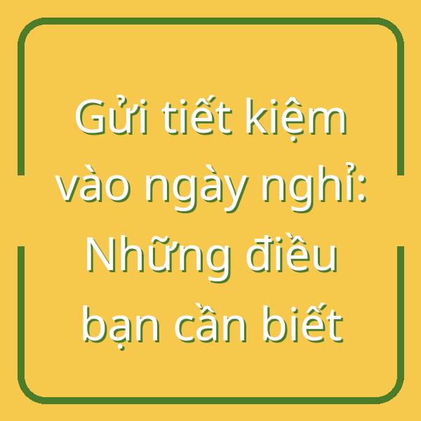 Gửi tiết kiệm vào ngày nghỉ: Những điều bạn cần biết