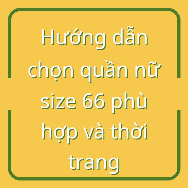 Hướng dẫn chọn quần nữ size 66 phù hợp và thời trang