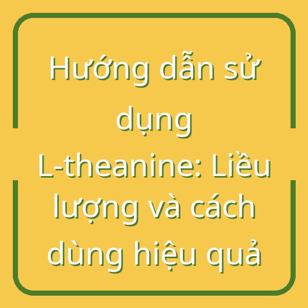 Hướng dẫn sử dụng L-theanine: Liều lượng và cách dùng hiệu quả