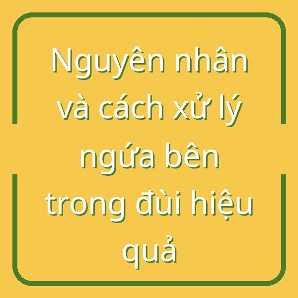 Nguyên nhân và cách xử lý ngứa bên trong đùi hiệu quả