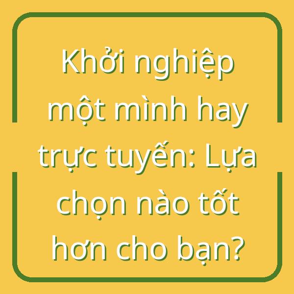 Khởi nghiệp một mình hay trực tuyến: Lựa chọn nào tốt hơn cho bạn?