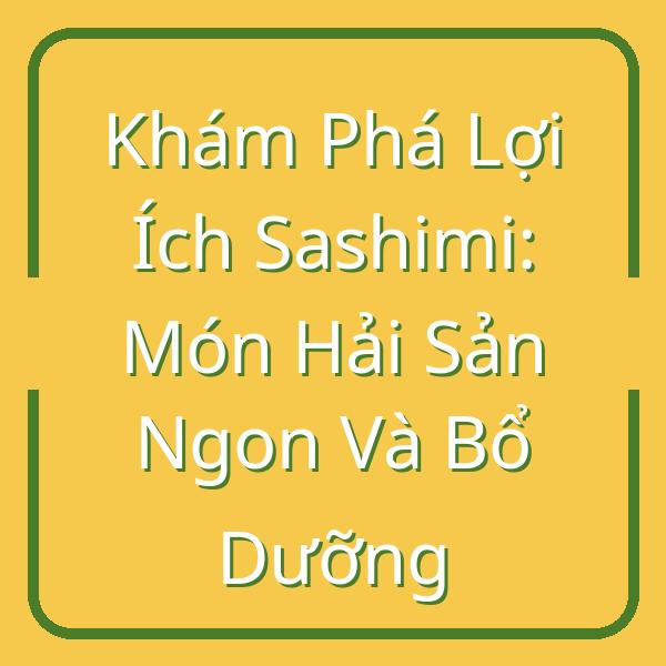 Khám Phá Lợi Ích Sashimi: Món Hải Sản Ngon Và Bổ Dưỡng