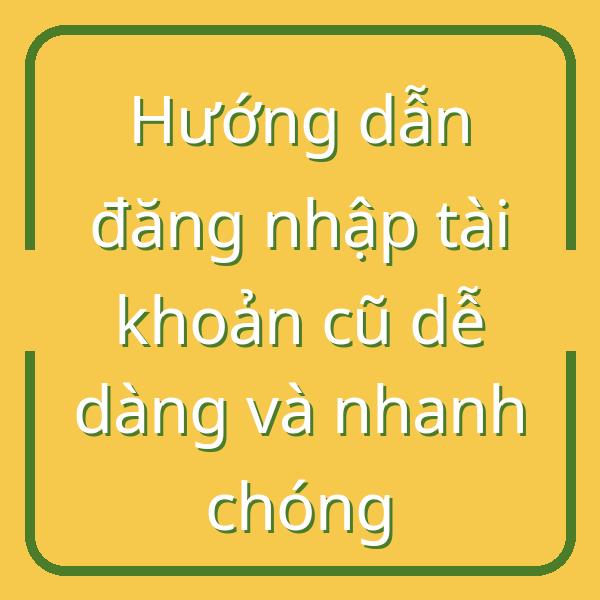 Hướng dẫn đăng nhập tài khoản cũ dễ dàng và nhanh chóng