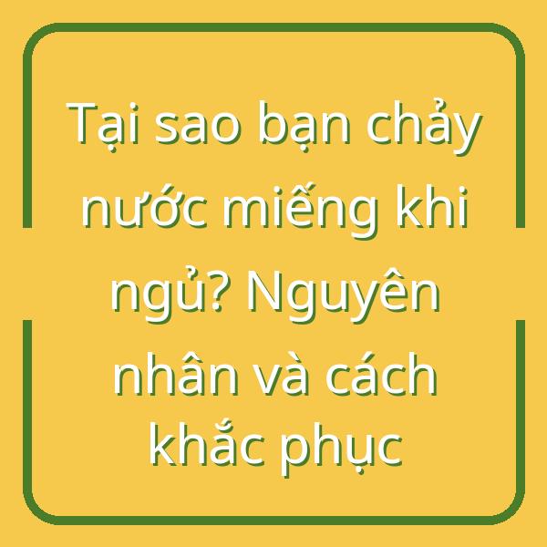 Tại sao bạn chảy nước miếng khi ngủ? Nguyên nhân và cách khắc phục