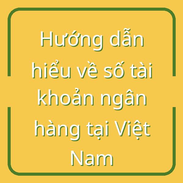 Hướng dẫn hiểu về số tài khoản ngân hàng tại Việt Nam