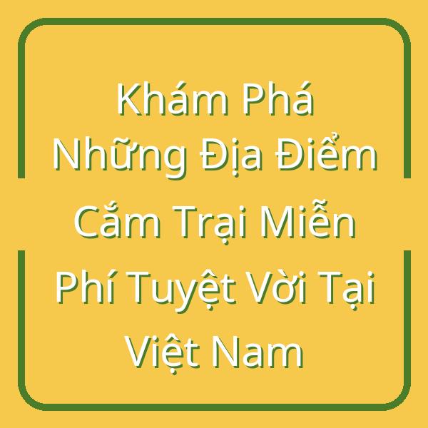 Khám Phá Những Địa Điểm Cắm Trại Miễn Phí Tuyệt Vời Tại Việt Nam
