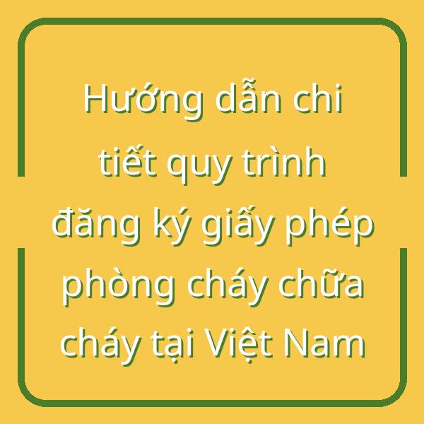 Hướng dẫn chi tiết quy trình đăng ký giấy phép phòng cháy chữa cháy tại Việt Nam