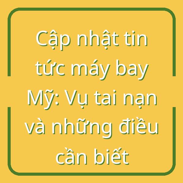 Cập nhật tin tức máy bay Mỹ: Vụ tai nạn và những điều cần biết