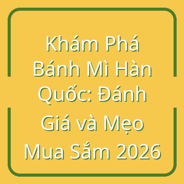 Khám Phá Bánh Mì Hàn Quốc: Đánh Giá và Mẹo Mua Sắm 2026