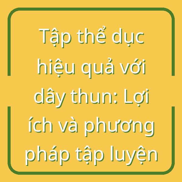 Tập thể dục hiệu quả với dây thun: Lợi ích và phương pháp tập luyện