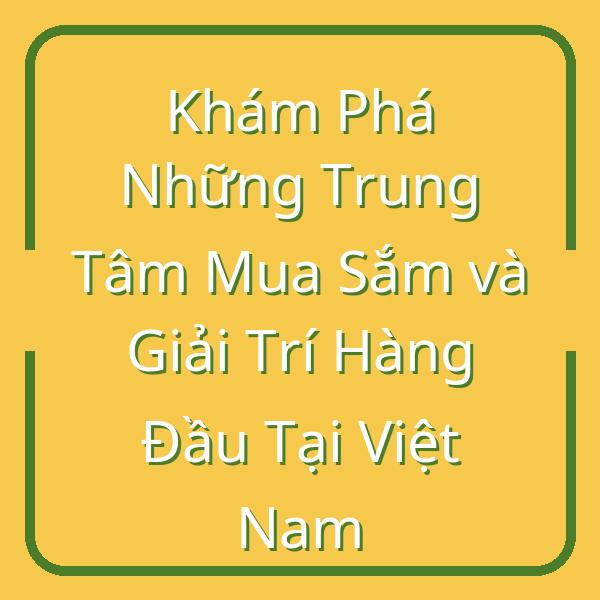 Khám Phá Những Trung Tâm Mua Sắm và Giải Trí Hàng Đầu Tại Việt Nam