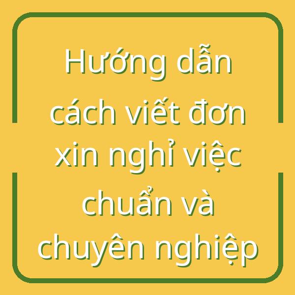 Hướng dẫn cách viết đơn xin nghỉ việc chuẩn và chuyên nghiệp