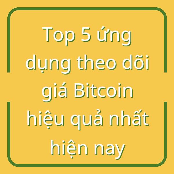 Top 5 ứng dụng theo dõi giá Bitcoin hiệu quả nhất hiện nay