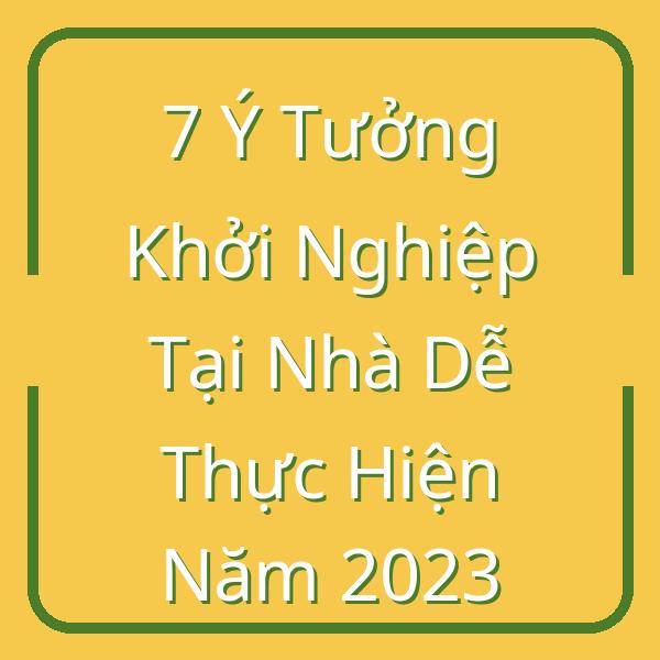 7 Ý Tưởng Khởi Nghiệp Tại Nhà Dễ Thực Hiện Năm 2023