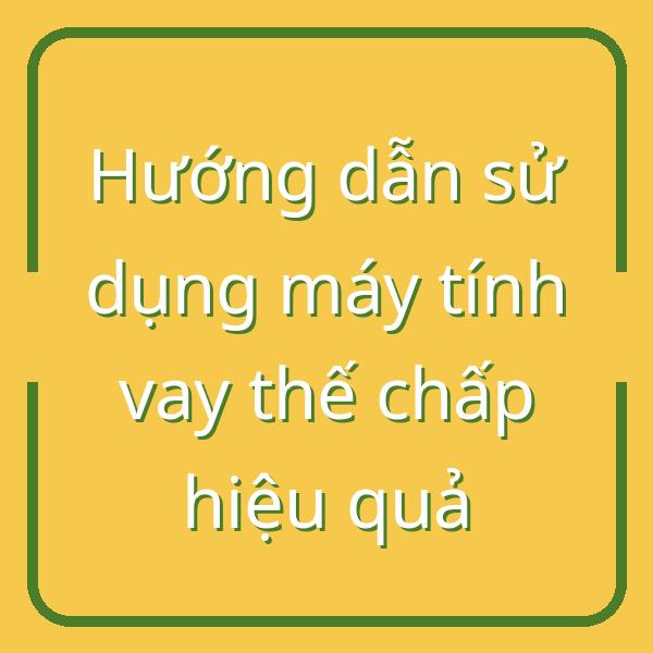 Hướng dẫn sử dụng máy tính vay thế chấp hiệu quả
