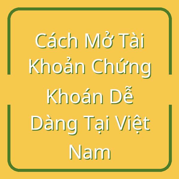 Cách Mở Tài Khoản Chứng Khoán Dễ Dàng Tại Việt Nam