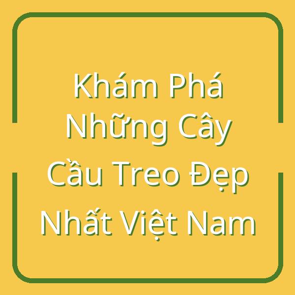 Khám Phá Những Cây Cầu Treo Đẹp Nhất Việt Nam