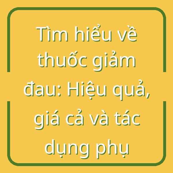 Tìm hiểu về thuốc giảm đau: Hiệu quả, giá cả và tác dụng phụ