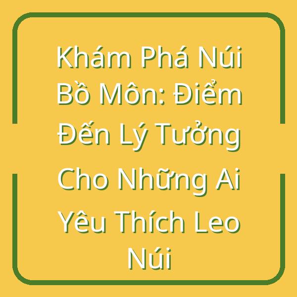 Khám Phá Núi Bồ Môn: Điểm Đến Lý Tưởng Cho Những Ai Yêu Thích Leo Núi