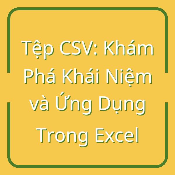 Tệp CSV: Khám Phá Khái Niệm và Ứng Dụng Trong Excel