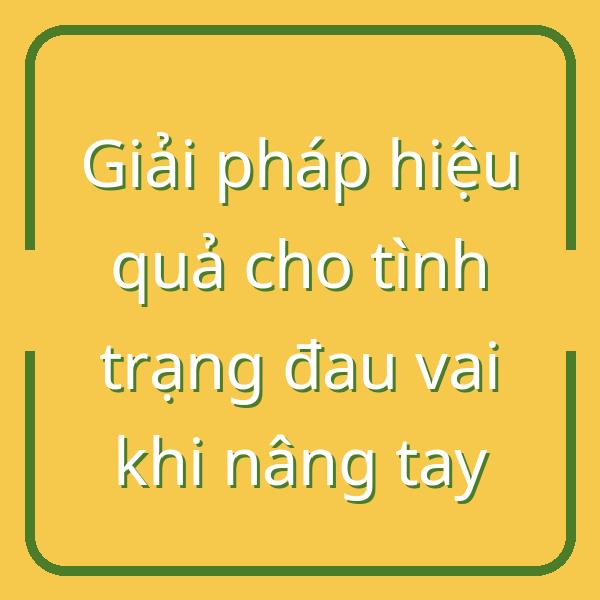 Giải pháp hiệu quả cho tình trạng đau vai khi nâng tay