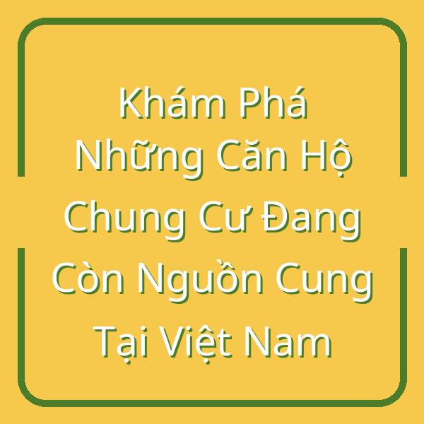 Khám Phá Những Căn Hộ Chung Cư Đang Còn Nguồn Cung Tại Việt Nam