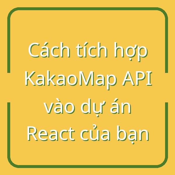 Cách tích hợp KakaoMap API vào dự án React của bạn
