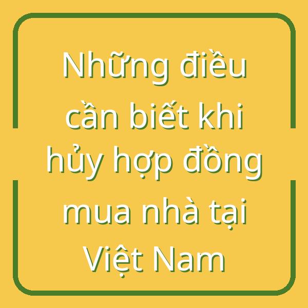 Những điều cần biết khi hủy hợp đồng mua nhà tại Việt Nam