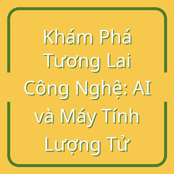 Khám Phá Tương Lai Công Nghệ: AI và Máy Tính Lượng Tử
