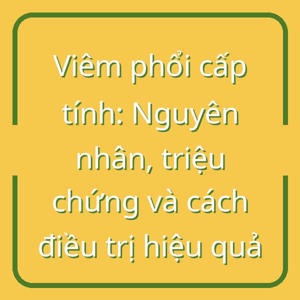 Viêm phổi cấp tính: Nguyên nhân, triệu chứng và cách điều trị hiệu quả