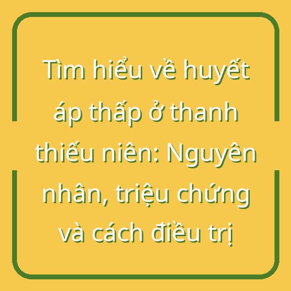 Tìm hiểu về huyết áp thấp ở thanh thiếu niên: Nguyên nhân, triệu chứng và cách điều trị