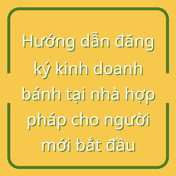 Hướng dẫn đăng ký kinh doanh bánh tại nhà hợp pháp cho người mới bắt đầu