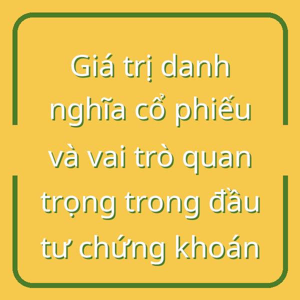 Giá trị danh nghĩa cổ phiếu và vai trò quan trọng trong đầu tư chứng khoán