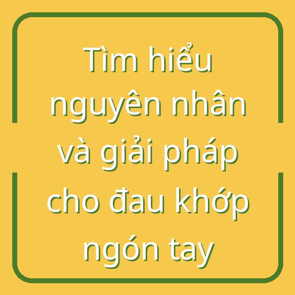 Tìm hiểu nguyên nhân và giải pháp cho đau khớp ngón tay