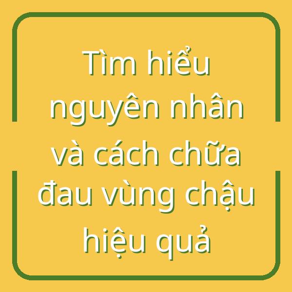 Tìm hiểu nguyên nhân và cách chữa đau vùng chậu hiệu quả
