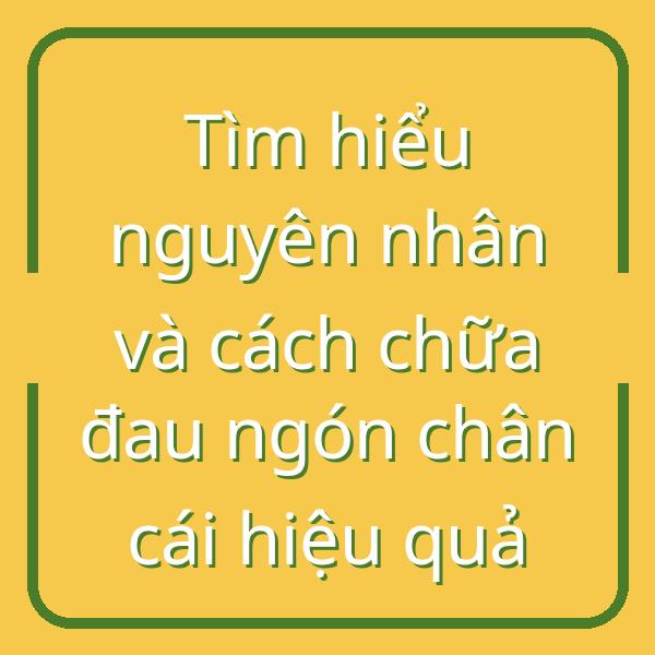 Tìm hiểu nguyên nhân và cách chữa đau ngón chân cái hiệu quả