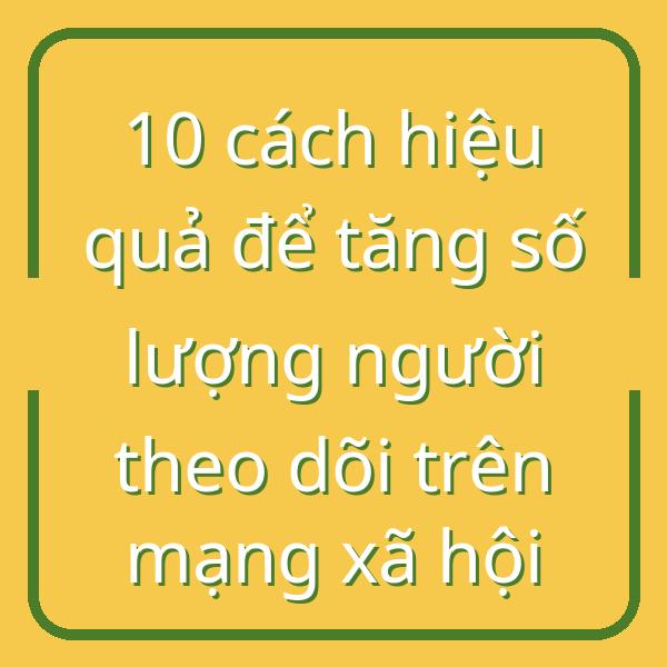 10 cách hiệu quả để tăng số lượng người theo dõi trên mạng xã hội