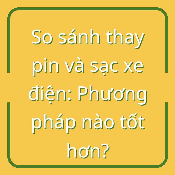 So sánh thay pin và sạc xe điện: Phương pháp nào tốt hơn?
