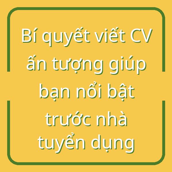 Bí quyết viết CV ấn tượng giúp bạn nổi bật trước nhà tuyển dụng