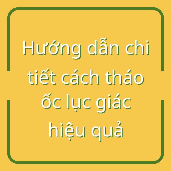 Hướng dẫn chi tiết cách tháo ốc lục giác hiệu quả